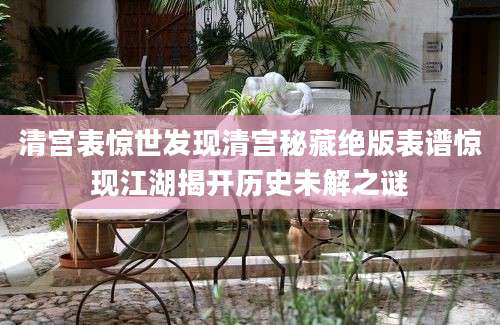 清宫表惊世发现清宫秘藏绝版表谱惊现江湖揭开历史未解之谜