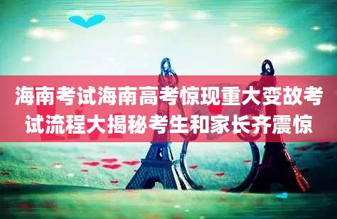 海南考试海南高考惊现重大变故考试流程大揭秘考生和家长齐震惊