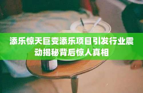 添乐惊天巨变添乐项目引发行业震动揭秘背后惊人真相