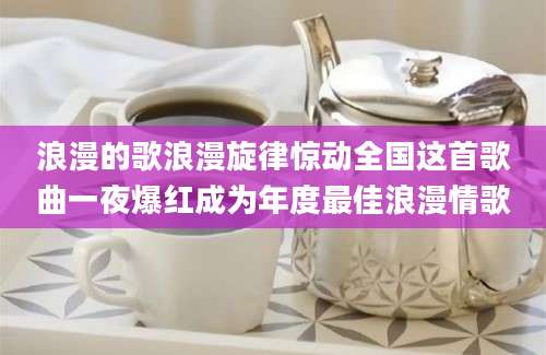 浪漫的歌浪漫旋律惊动全国这首歌曲一夜爆红成为年度最佳浪漫情歌