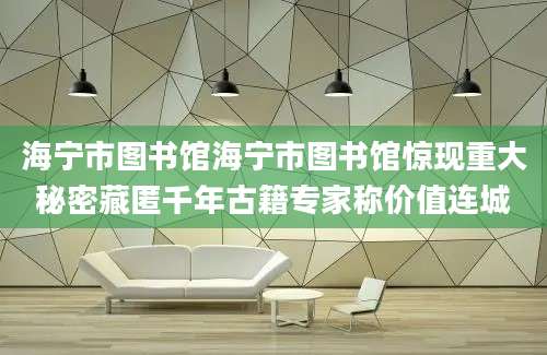 海宁市图书馆海宁市图书馆惊现重大秘密藏匿千年古籍专家称价值连城
