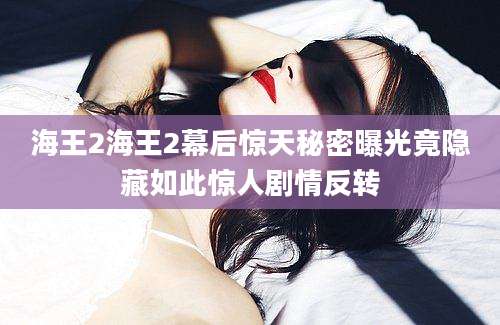 海王2海王2幕后惊天秘密曝光竟隐藏如此惊人剧情反转
