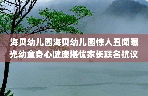 海贝幼儿园海贝幼儿园惊人丑闻曝光幼童身心健康堪忧家长联名抗议