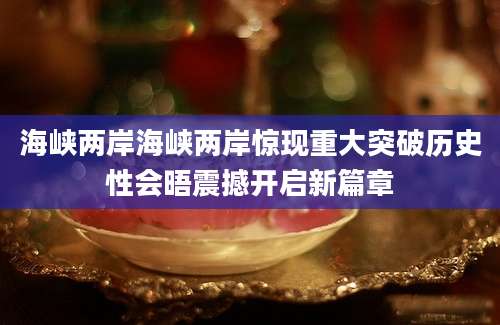 海峡两岸海峡两岸惊现重大突破历史性会晤震撼开启新篇章