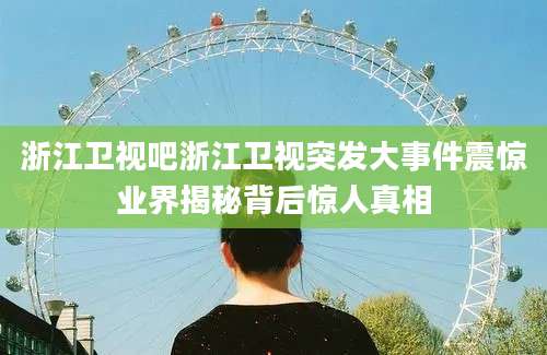 浙江卫视吧浙江卫视突发大事件震惊业界揭秘背后惊人真相