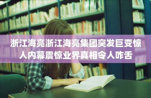 浙江海亮浙江海亮集团突发巨变惊人内幕震惊业界真相令人咋舌