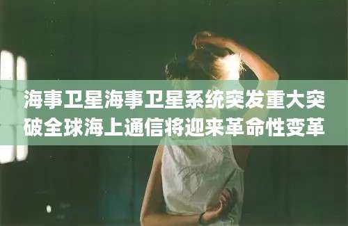 海事卫星海事卫星系统突发重大突破全球海上通信将迎来革命性变革