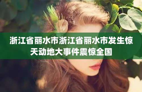 浙江省丽水市浙江省丽水市发生惊天动地大事件震惊全国