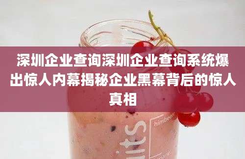 深圳企业查询深圳企业查询系统爆出惊人内幕揭秘企业黑幕背后的惊人真相