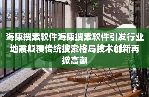 海康搜索软件海康搜索软件引发行业地震颠覆传统搜索格局技术创新再掀高潮