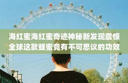 海红蜜海红蜜奇迹神秘新发现震惊全球这款蜂蜜竟有不可思议的功效