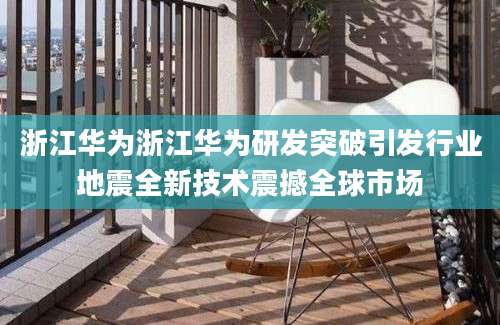 浙江华为浙江华为研发突破引发行业地震全新技术震撼全球市场