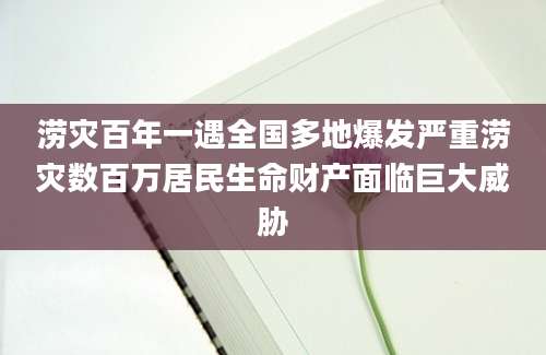 涝灾百年一遇全国多地爆发严重涝灾数百万居民生命财产面临巨大威胁
