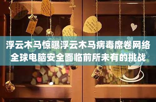 浮云木马惊曝浮云木马病毒席卷网络全球电脑安全面临前所未有的挑战