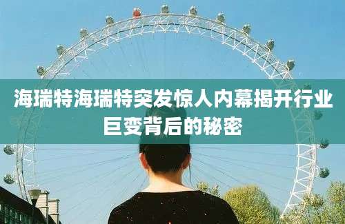 海瑞特海瑞特突发惊人内幕揭开行业巨变背后的秘密