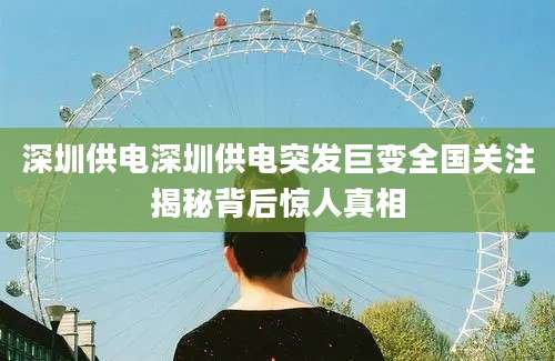 深圳供电深圳供电突发巨变全国关注揭秘背后惊人真相