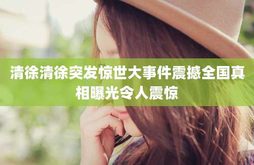 清徐清徐突发惊世大事件震撼全国真相曝光令人震惊