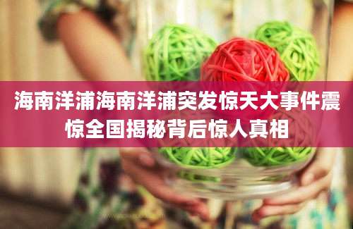 海南洋浦海南洋浦突发惊天大事件震惊全国揭秘背后惊人真相
