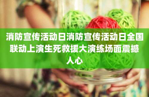消防宣传活动日消防宣传活动日全国联动上演生死救援大演练场面震撼人心