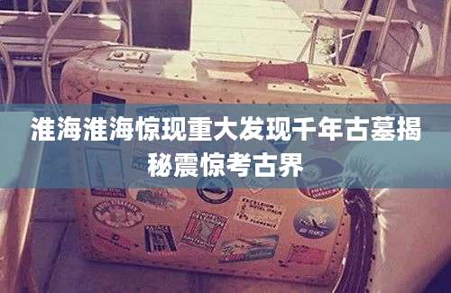 淮海淮海惊现重大发现千年古墓揭秘震惊考古界