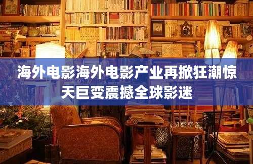 海外电影海外电影产业再掀狂潮惊天巨变震撼全球影迷