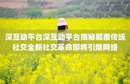 深互动平台深互动平台揭秘颠覆传统社交全新社交革命即将引爆网络