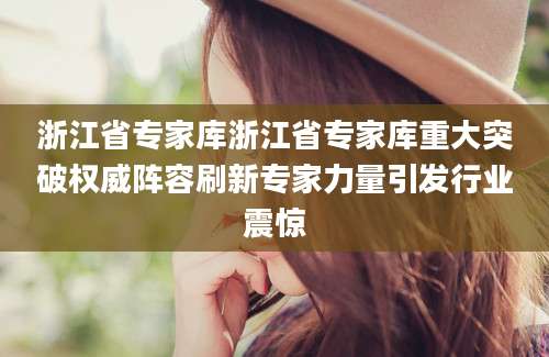 浙江省专家库浙江省专家库重大突破权威阵容刷新专家力量引发行业震惊