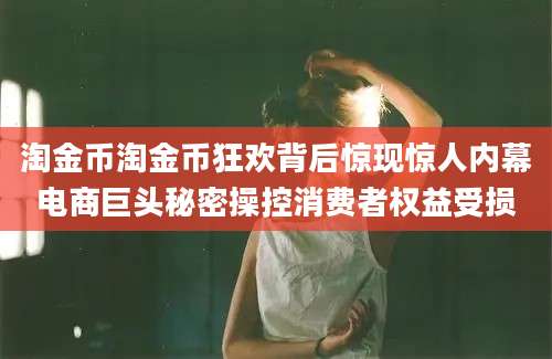 淘金币淘金币狂欢背后惊现惊人内幕电商巨头秘密操控消费者权益受损