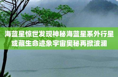 海蓝星惊世发现神秘海蓝星系外行星或藏生命迹象宇宙奥秘再掀波澜