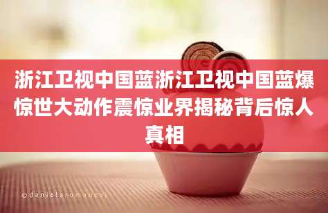 浙江卫视中国蓝浙江卫视中国蓝爆惊世大动作震惊业界揭秘背后惊人真相