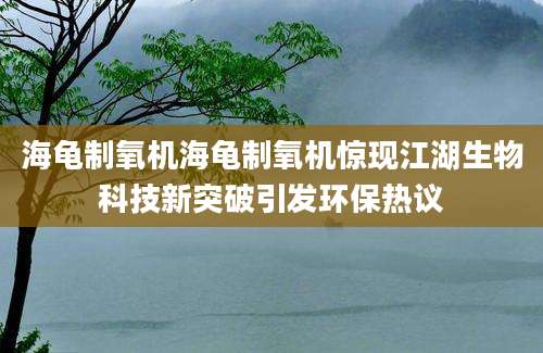 海龟制氧机海龟制氧机惊现江湖生物科技新突破引发环保热议