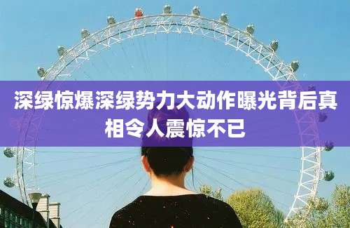 深绿惊爆深绿势力大动作曝光背后真相令人震惊不已