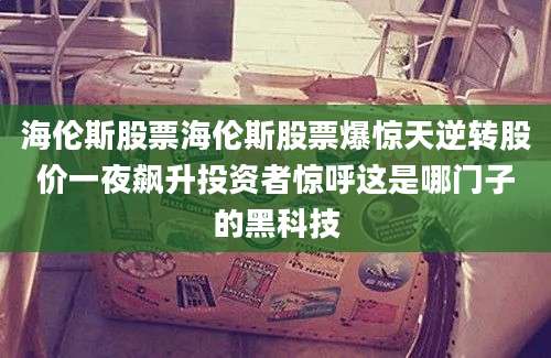 海伦斯股票海伦斯股票爆惊天逆转股价一夜飙升投资者惊呼这是哪门子的黑科技