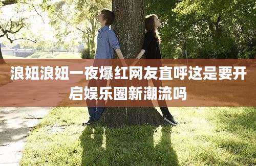 浪妞浪妞一夜爆红网友直呼这是要开启娱乐圈新潮流吗