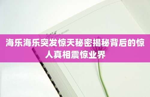 海乐海乐突发惊天秘密揭秘背后的惊人真相震惊业界