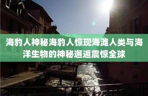 海豹人神秘海豹人惊现海滩人类与海洋生物的神秘邂逅震惊全球