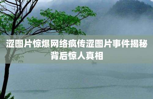 涩图片惊爆网络疯传涩图片事件揭秘背后惊人真相