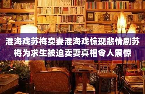 淮海戏苏梅卖妻淮海戏惊现悲情剧苏梅为求生被迫卖妻真相令人震惊