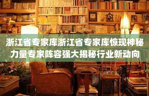 浙江省专家库浙江省专家库惊现神秘力量专家阵容强大揭秘行业新动向