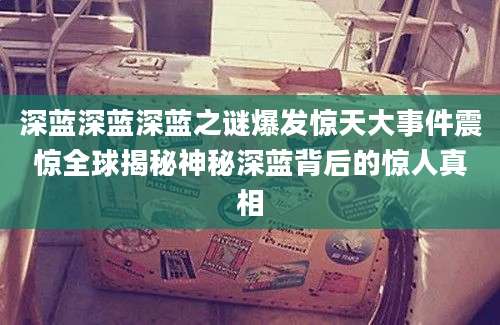 深蓝深蓝深蓝之谜爆发惊天大事件震惊全球揭秘神秘深蓝背后的惊人真相