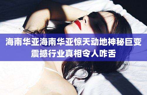 海南华亚海南华亚惊天动地神秘巨变震撼行业真相令人咋舌