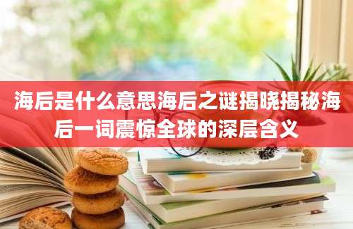 海后是什么意思海后之谜揭晓揭秘海后一词震惊全球的深层含义