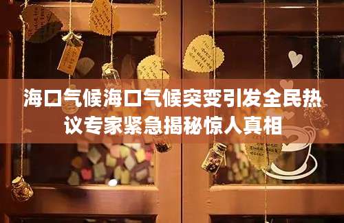 海口气候海口气候突变引发全民热议专家紧急揭秘惊人真相