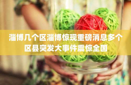 淄博几个区淄博惊现重磅消息多个区县突发大事件震惊全国