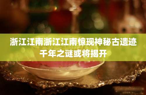 浙江江南浙江江南惊现神秘古遗迹千年之谜或将揭开