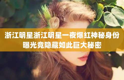 浙江明星浙江明星一夜爆红神秘身份曝光竟隐藏如此巨大秘密