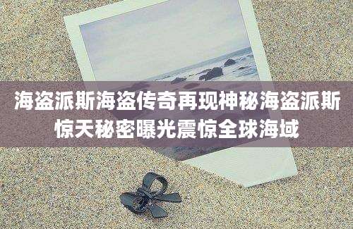 海盗派斯海盗传奇再现神秘海盗派斯惊天秘密曝光震惊全球海域