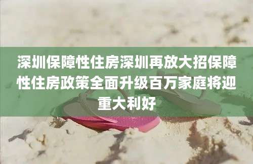 深圳保障性住房深圳再放大招保障性住房政策全面升级百万家庭将迎重大利好