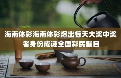 海南体彩海南体彩爆出惊天大奖中奖者身份成谜全国彩民瞩目