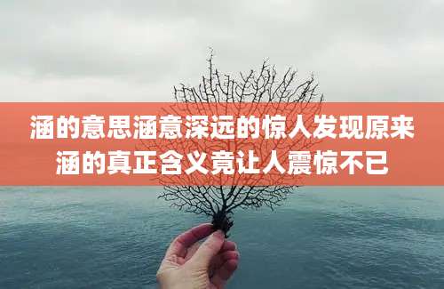 涵的意思涵意深远的惊人发现原来涵的真正含义竟让人震惊不已